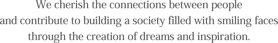 われわれは人と人とのつながりを大切にし夢と感動の創造によって笑顔あふれる社会づくりに貢献します